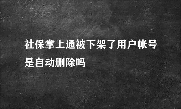 社保掌上通被下架了用户帐号是自动删除吗