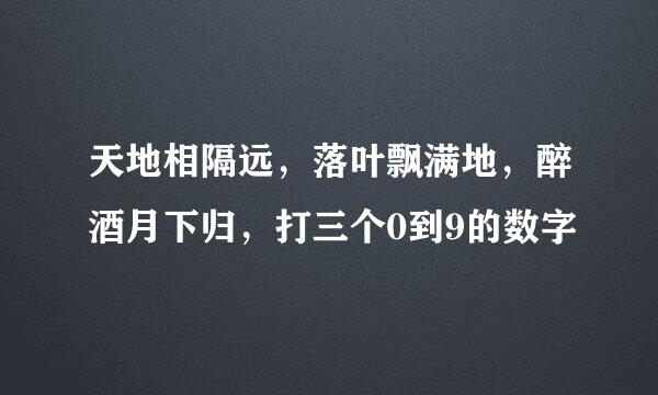 天地相隔远，落叶飘满地，醉酒月下归，打三个0到9的数字