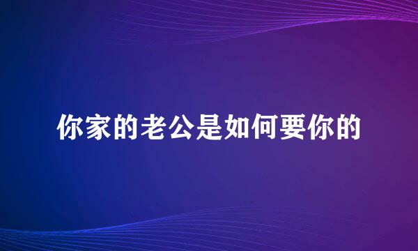 你家的老公是如何要你的