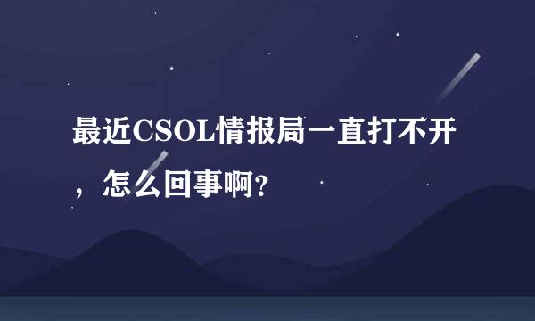 最近CSOL情报局一直打不开，怎么回事啊？