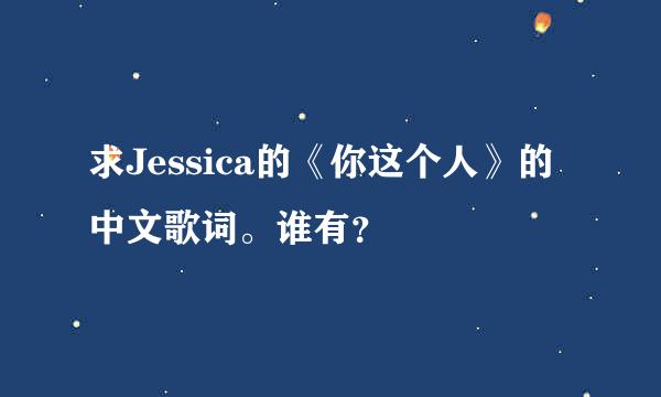 求Jessica的《你这个人》的中文歌词。谁有？