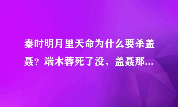 秦时明月里天命为什么要杀盖聂？端木蓉死了没，盖聂那？月儿到了那里！