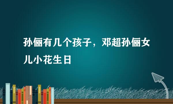 孙俪有几个孩子，邓超孙俪女儿小花生日