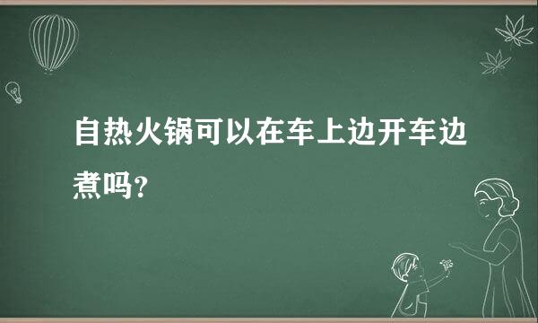 自热火锅可以在车上边开车边煮吗？