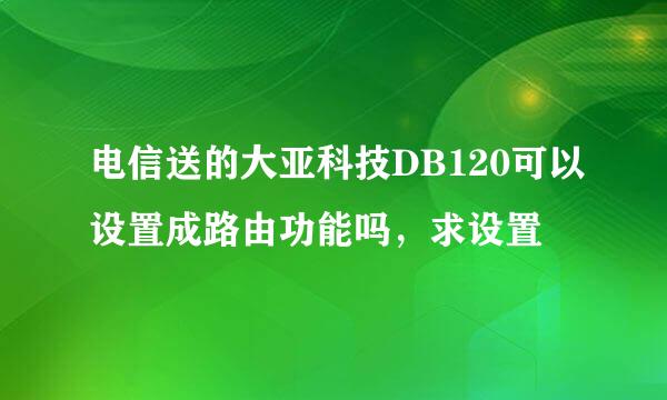 电信送的大亚科技DB120可以设置成路由功能吗，求设置