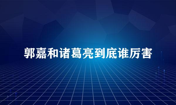 郭嘉和诸葛亮到底谁厉害