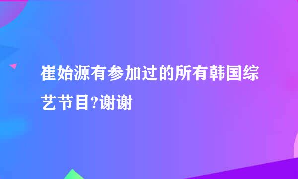 崔始源有参加过的所有韩国综艺节目?谢谢