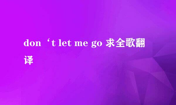 don‘t let me go 求全歌翻译