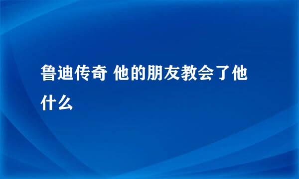 鲁迪传奇 他的朋友教会了他什么