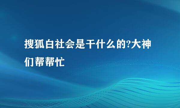 搜狐白社会是干什么的?大神们帮帮忙