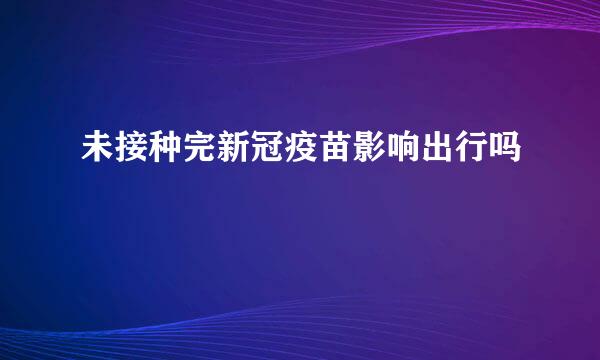 未接种完新冠疫苗影响出行吗