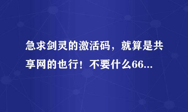 急求剑灵的激活码，就算是共享网的也行！不要什么666,雷豹子，雨燕子，全他妈骗人！拜托了各位