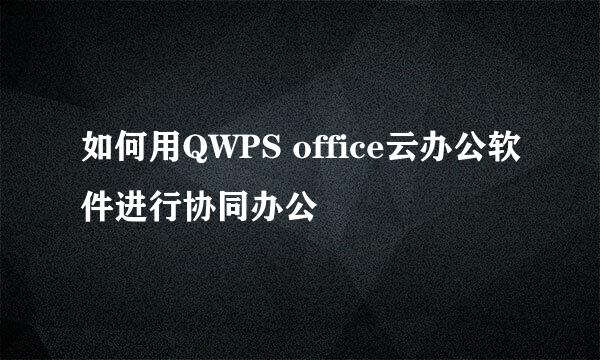 如何用QWPS office云办公软件进行协同办公