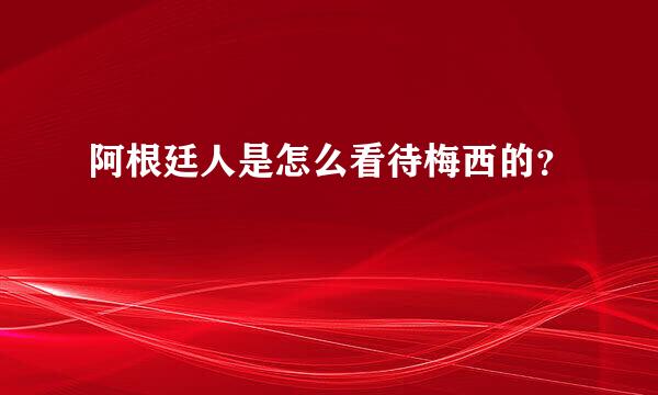 阿根廷人是怎么看待梅西的？