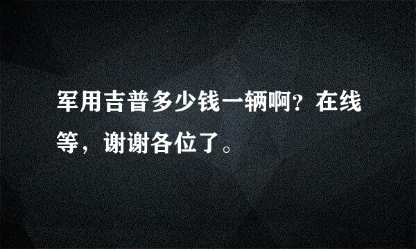 军用吉普多少钱一辆啊？在线等，谢谢各位了。