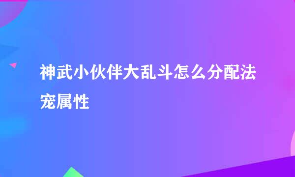 神武小伙伴大乱斗怎么分配法宠属性