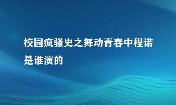 校园疯骚史之舞动青春中程诺是谁演的