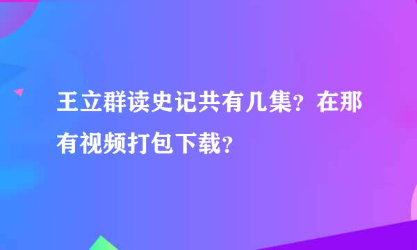 王立群读史记共有几集？在那有视频打包下载？