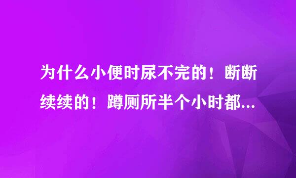 为什么小便时尿不完的！断断续续的！蹲厕所半个小时都在小便，去验尿常规，医生又说没事！什么原因呢？