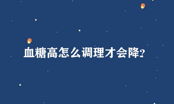 血糖高怎么调理才会降？