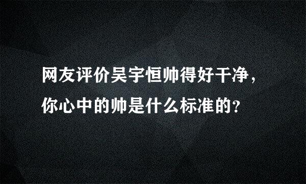 网友评价吴宇恒帅得好干净，你心中的帅是什么标准的？