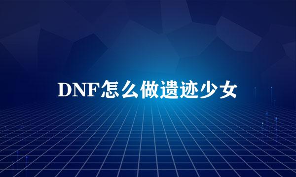 DNF怎么做遗迹少女