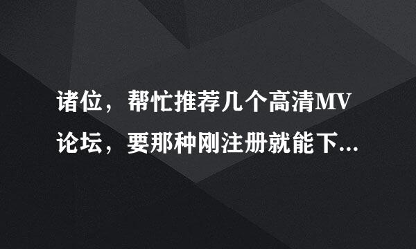 诸位，帮忙推荐几个高清MV论坛，要那种刚注册就能下载不需要什么升级组之后才可以下载的那种，感谢感谢啦