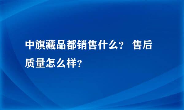 中旗藏品都销售什么？ 售后质量怎么样？