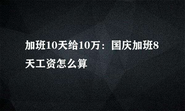 加班10天给10万：国庆加班8天工资怎么算