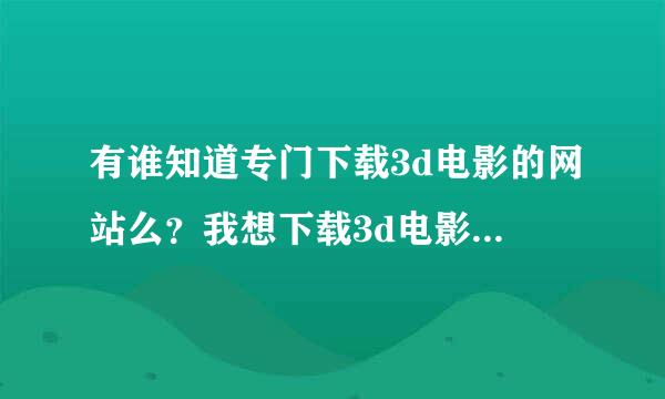 有谁知道专门下载3d电影的网站么？我想下载3d电影，在电视上播放，急需！！！