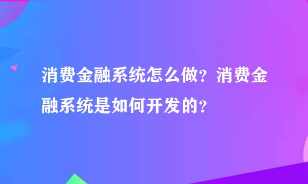 消费金融系统怎么做？消费金融系统是如何开发的？