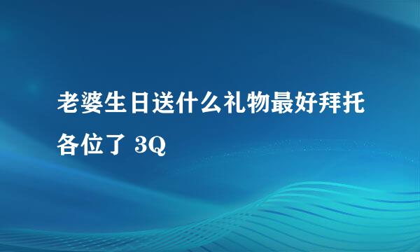 老婆生日送什么礼物最好拜托各位了 3Q