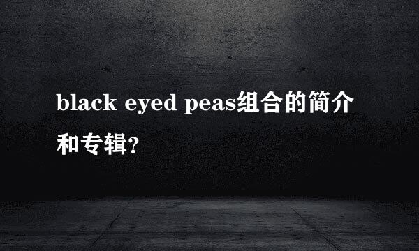 black eyed peas组合的简介和专辑？