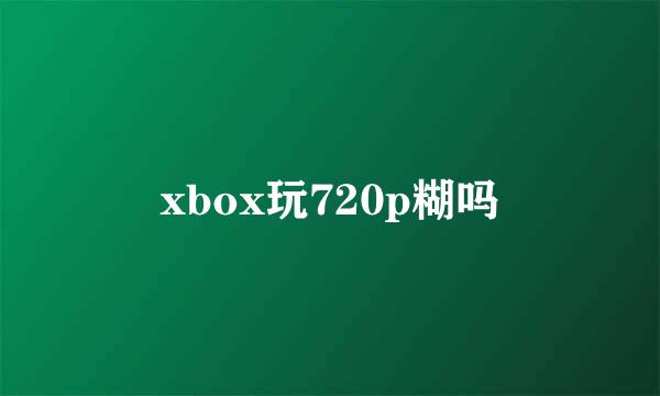 xbox玩720p糊吗