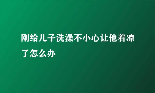 刚给儿子洗澡不小心让他着凉了怎么办