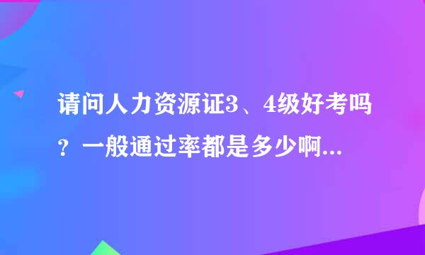 请问人力资源证3、4级好考吗？一般通过率都是多少啊？都有哪些内容？