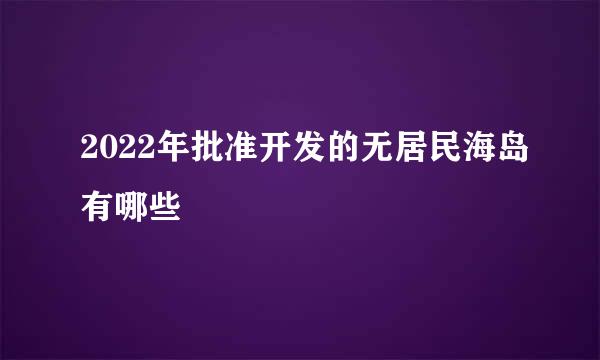 2022年批准开发的无居民海岛有哪些