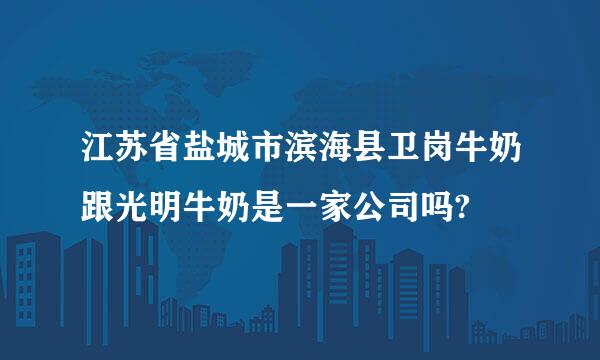 江苏省盐城市滨海县卫岗牛奶跟光明牛奶是一家公司吗?