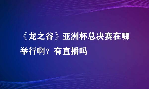 《龙之谷》亚洲杯总决赛在哪举行啊？有直播吗