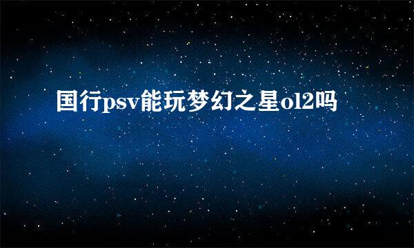 国行psv能玩梦幻之星ol2吗