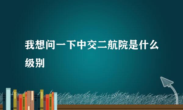 我想问一下中交二航院是什么级别