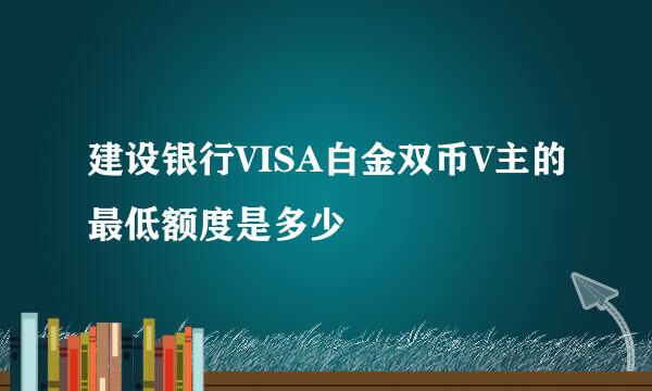 建设银行VISA白金双币V主的最低额度是多少