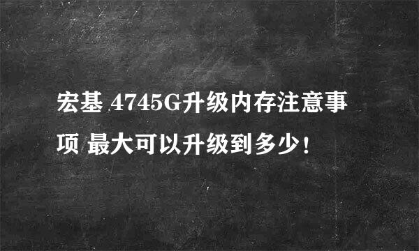 宏基 4745G升级内存注意事项 最大可以升级到多少！