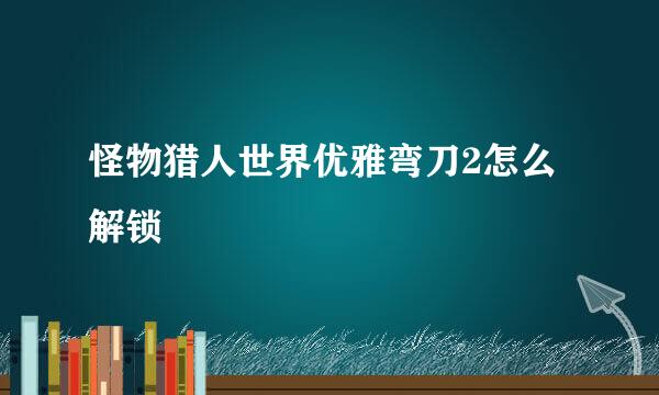 怪物猎人世界优雅弯刀2怎么解锁