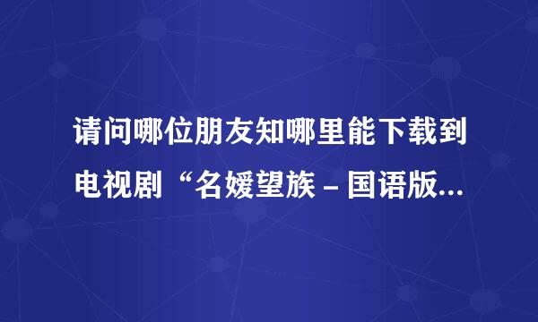 请问哪位朋友知哪里能下载到电视剧“名嫒望族－国语版”视频，谢谢！