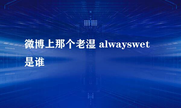 微博上那个老湿 alwayswet是谁