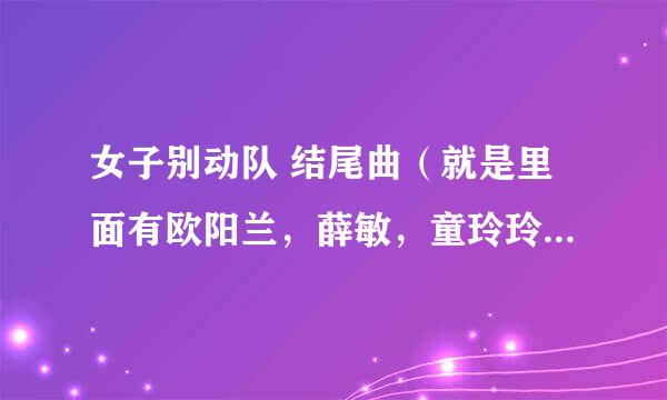 女子别动队 结尾曲（就是里面有欧阳兰，薛敏，童玲玲，柳如烟，冷月，刘成什么的）