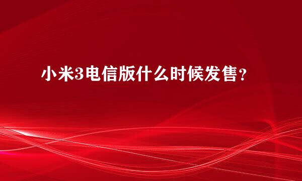 小米3电信版什么时候发售？