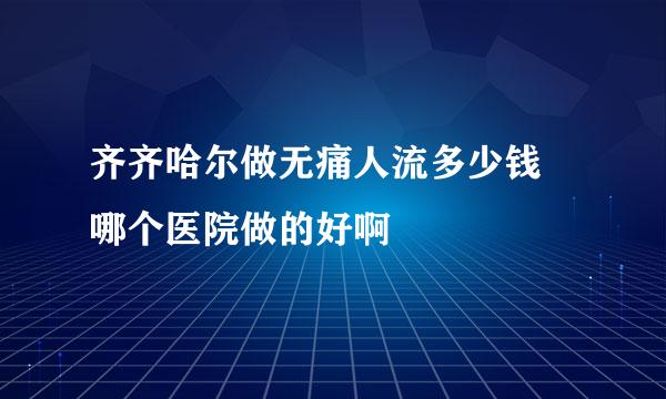 齐齐哈尔做无痛人流多少钱 哪个医院做的好啊