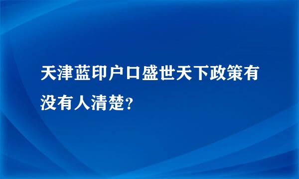 天津蓝印户口盛世天下政策有没有人清楚？